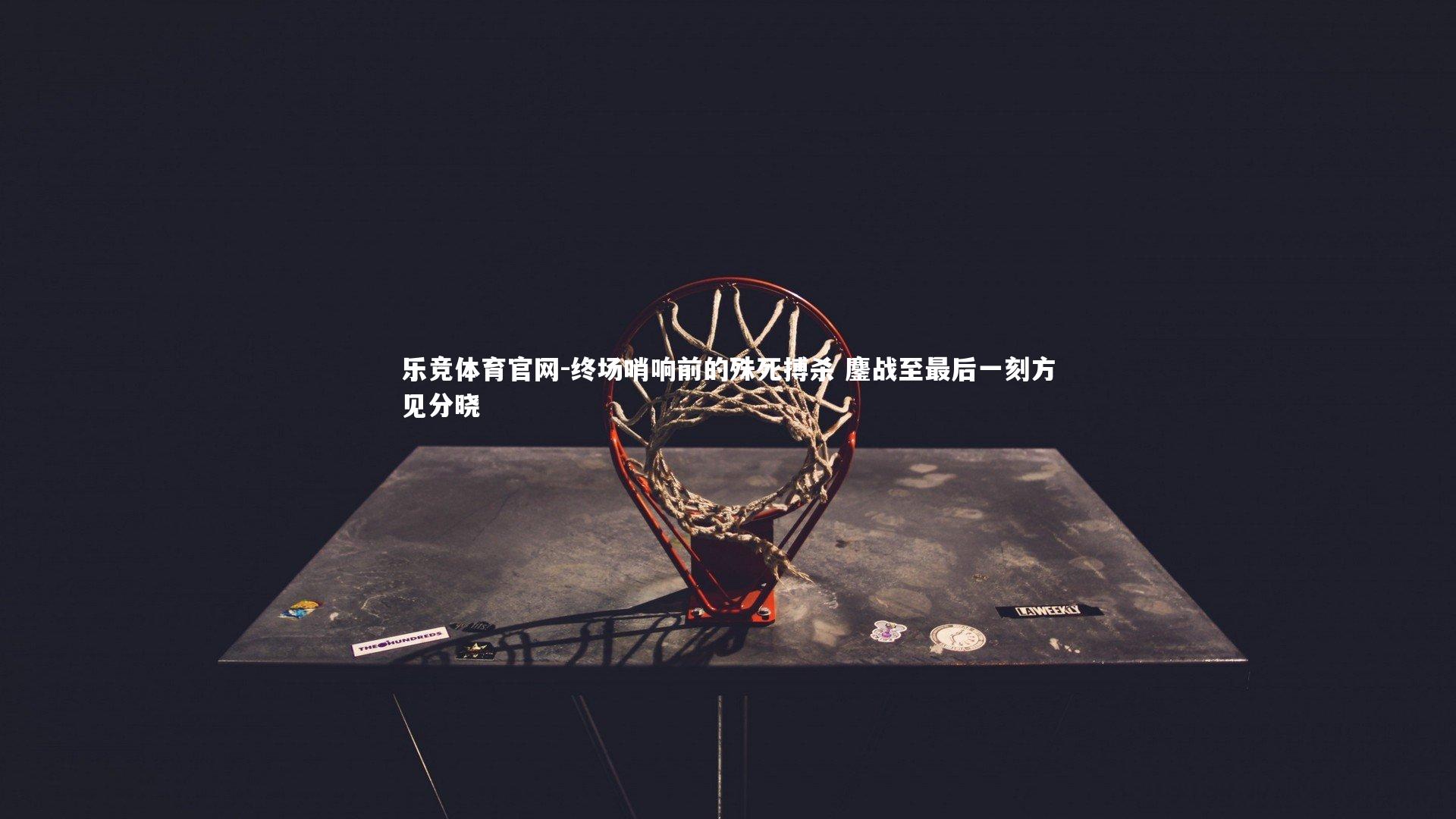 终场哨响前的殊死搏杀 鏖战至最后一刻方见分晓