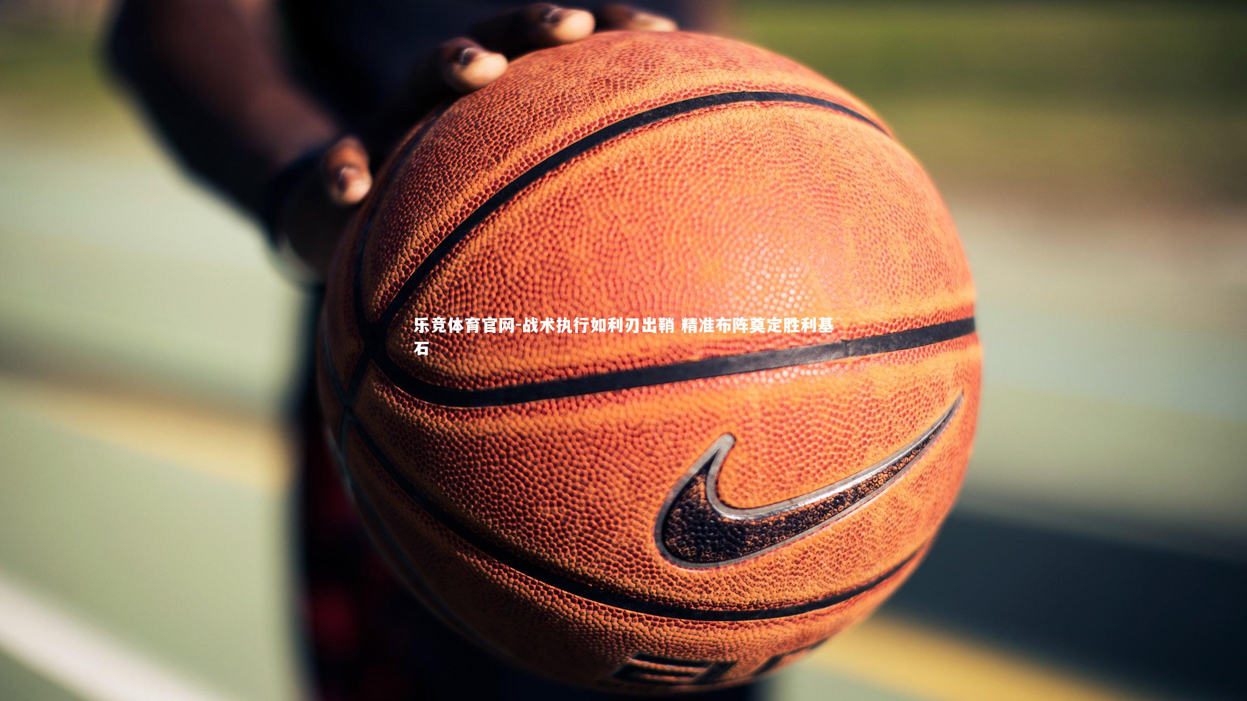 乐竞体育官网-战术执行如利刃出鞘 精准布阵奠定胜利基石