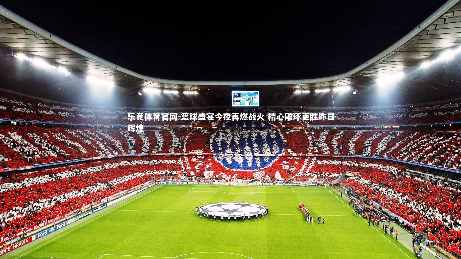 乐竞体育官网-篮球盛宴今夜再燃战火 精心雕琢更胜昨日辉煌