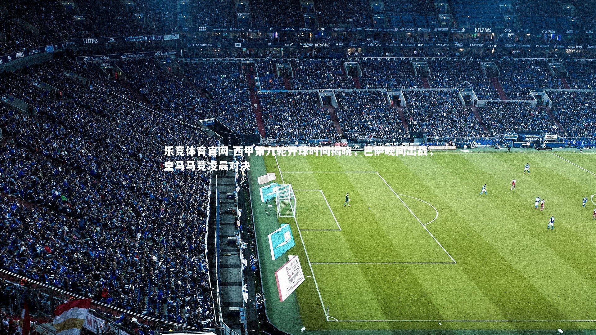 乐竞体育官网-西甲第九轮开球时间揭晓，巴萨晚间出战，皇马马竞凌晨对决
