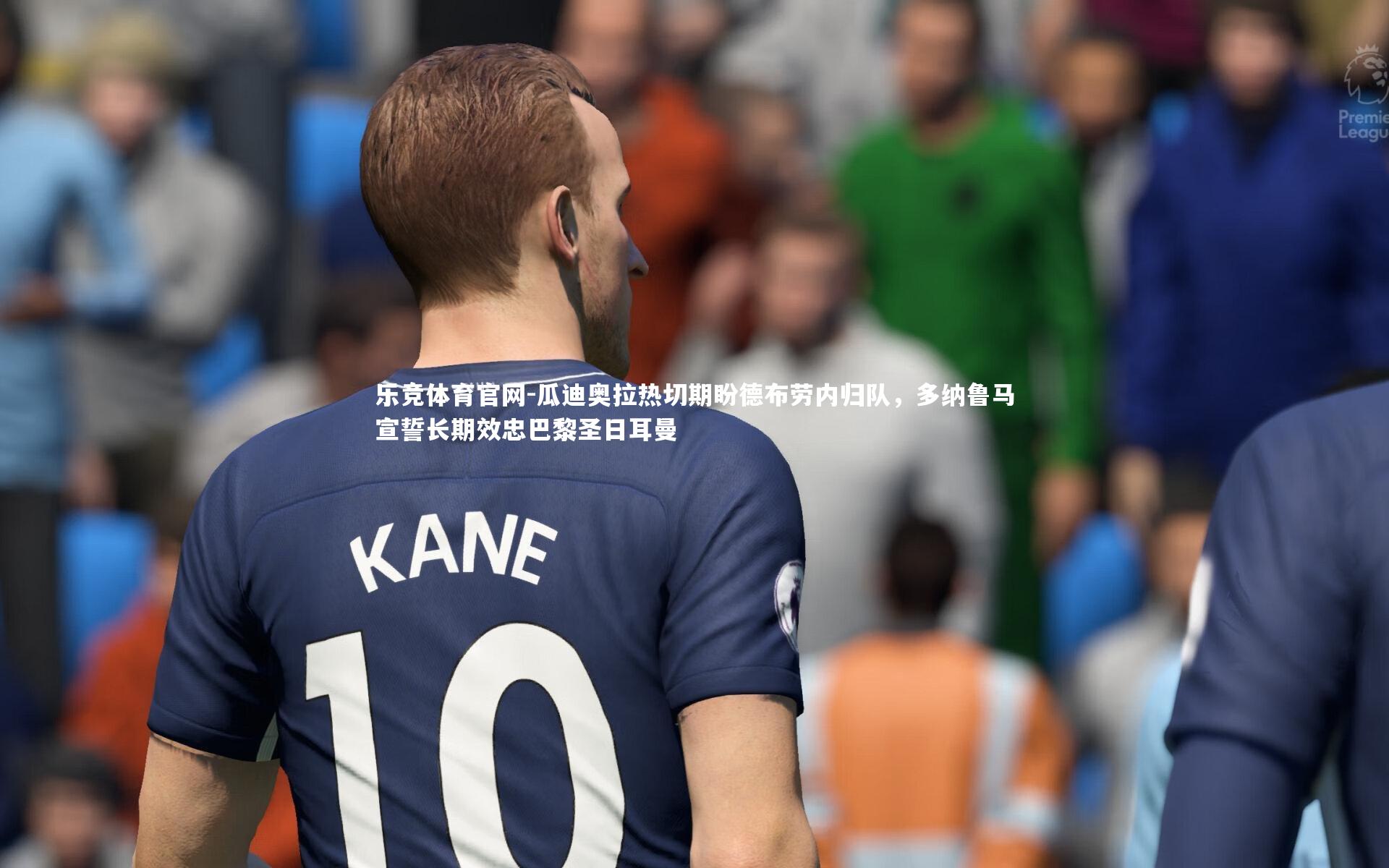 乐竞体育官网-瓜迪奥拉热切期盼德布劳内归队，多纳鲁马宣誓长期效忠巴黎圣日耳曼